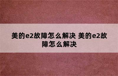 美的e2故障怎么解决 美的e2故障怎么解决